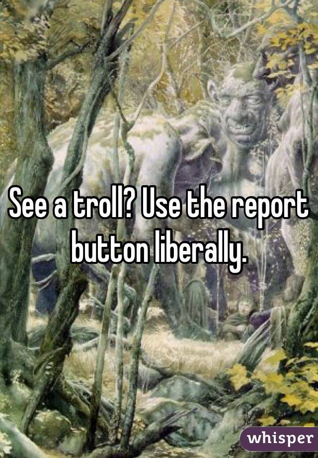 See a troll? Use the report button liberally.