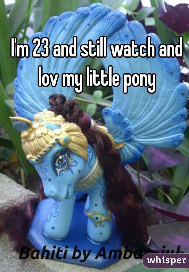 I'm 23 and still watch and lov my little pony 