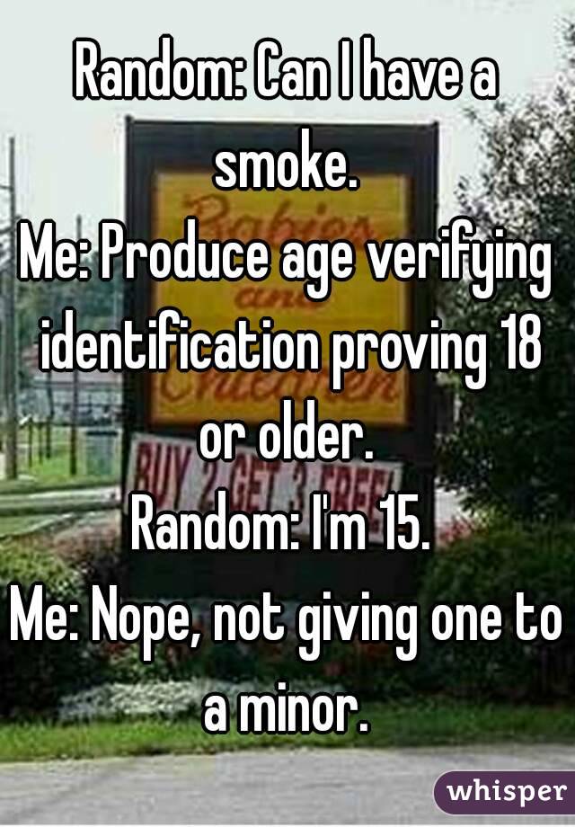 Random: Can I have a smoke. 
Me: Produce age verifying identification proving 18 or older. 
Random: I'm 15. 
Me: Nope, not giving one to a minor. 