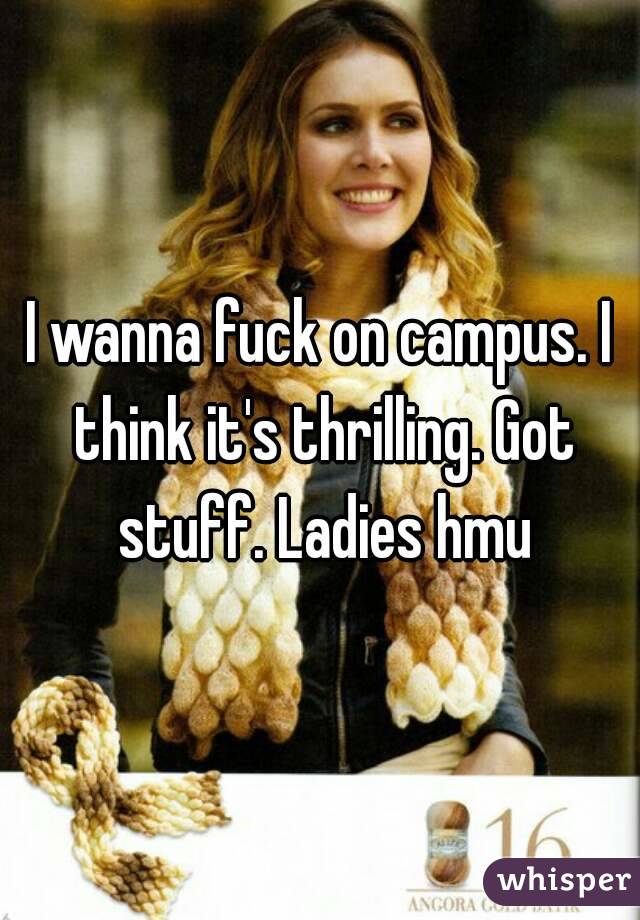 I wanna fuck on campus. I think it's thrilling. Got stuff. Ladies hmu