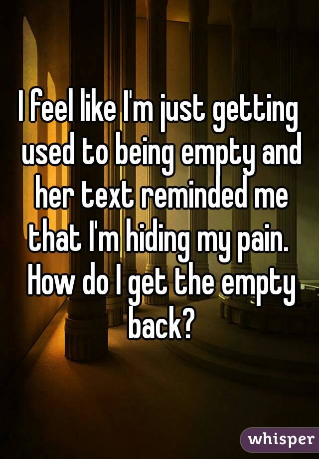 I feel like I'm just getting used to being empty and her text reminded me that I'm hiding my pain.  How do I get the empty back?