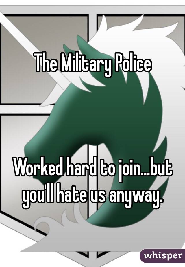The Military Police



Worked hard to join...but you'll hate us anyway.