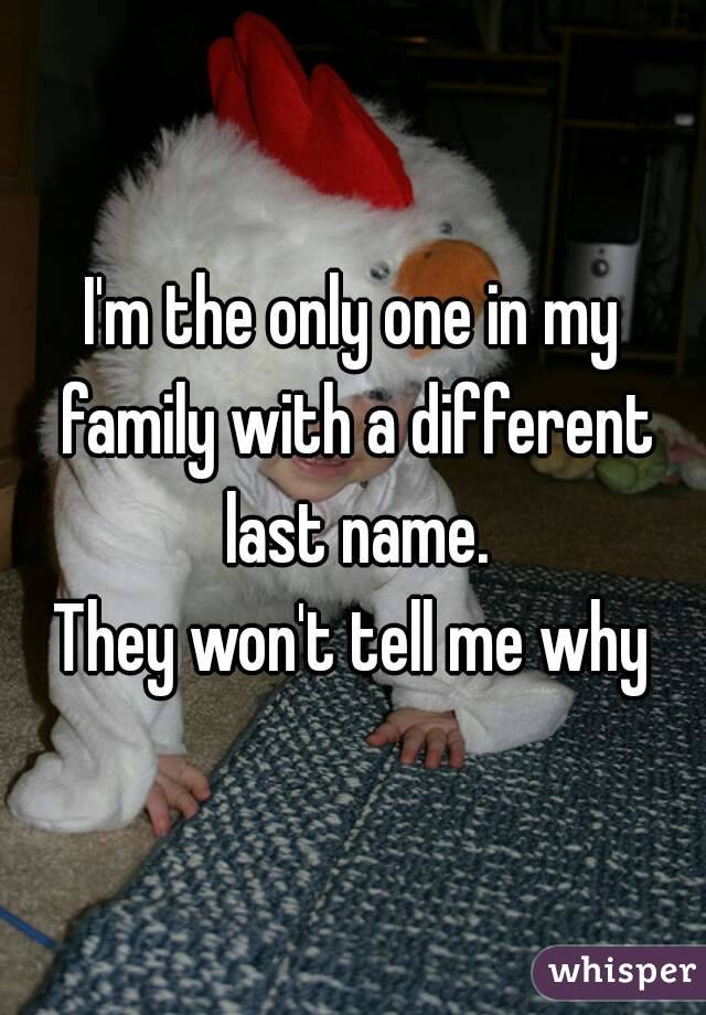 I'm the only one in my family with a different last name.
They won't tell me why