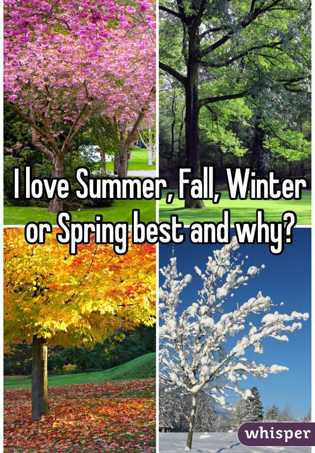 I love Summer, Fall, Winter or Spring best and why?  
