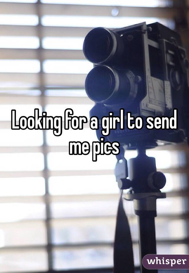 Looking for a girl to send me pics