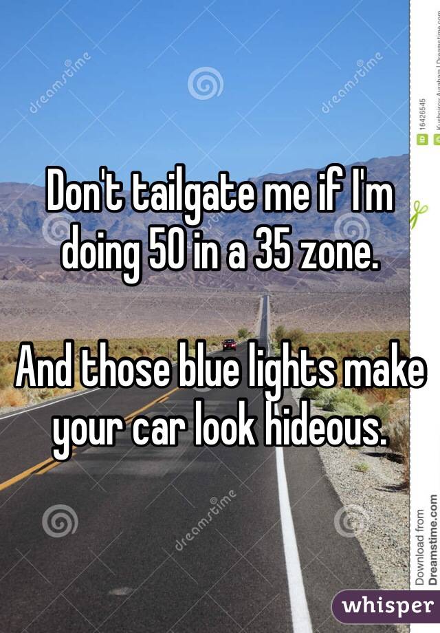 Don't tailgate me if I'm doing 50 in a 35 zone. 

And those blue lights make your car look hideous. 