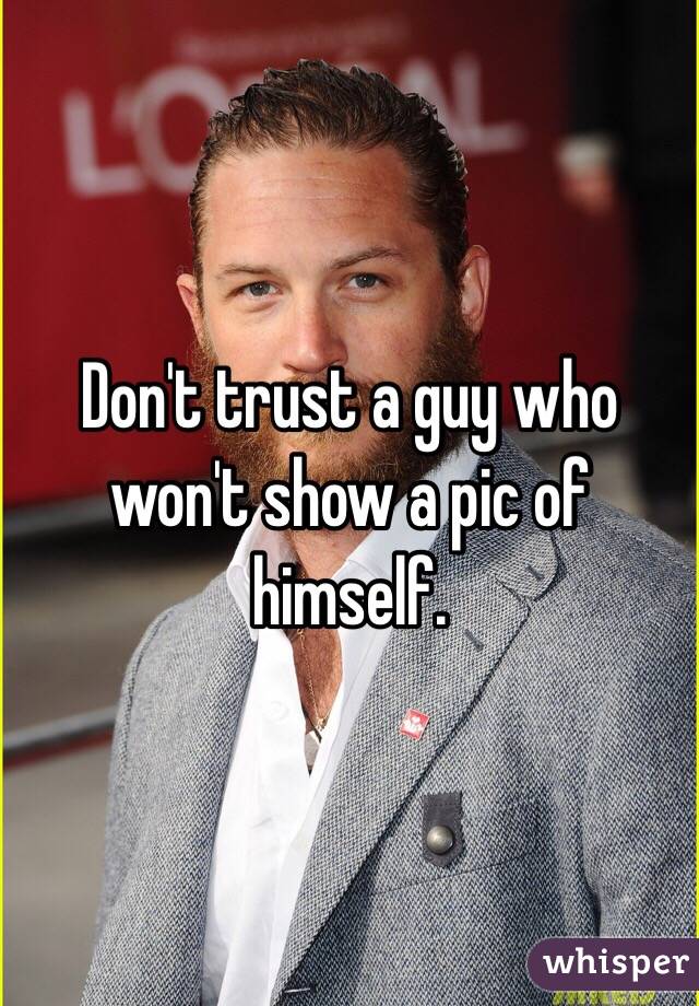 Don't trust a guy who won't show a pic of himself.