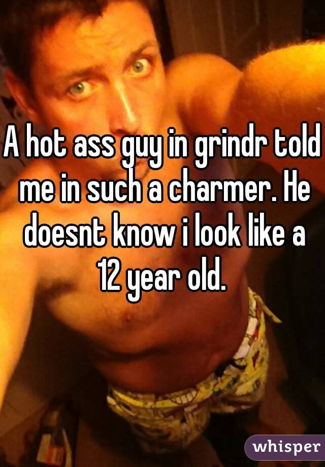 A hot ass guy in grindr told me in such a charmer. He doesnt know i look like a 12 year old. 