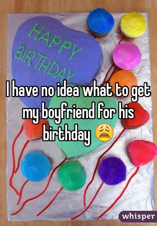I have no idea what to get my boyfriend for his birthday 😩
