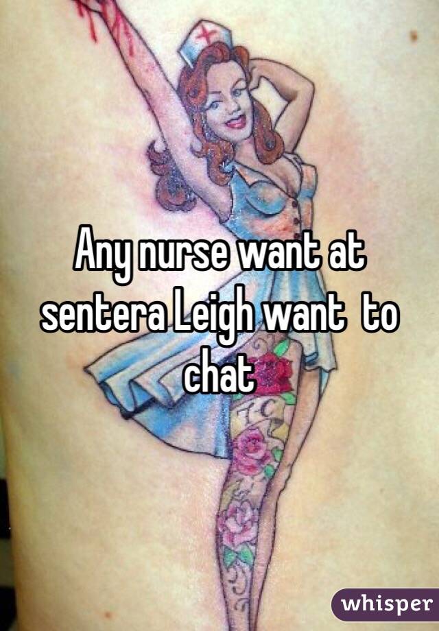 Any nurse want at sentera Leigh want  to chat 