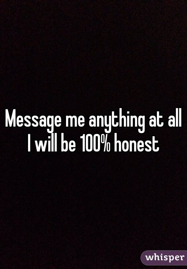 Message me anything at all  I will be 100% honest 