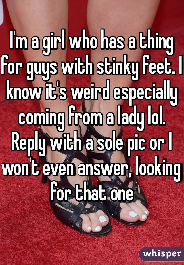 I'm a girl who has a thing for guys with stinky feet. I know it's weird especially coming from a lady lol. Reply with a sole pic or I won't even answer, looking for that one