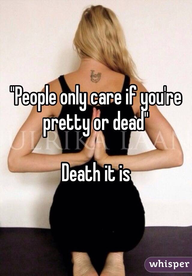 "People only care if you're pretty or dead"

Death it is