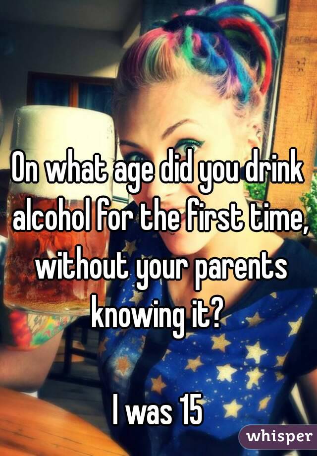 On what age did you drink alcohol for the first time, without your parents knowing it? 

I was 15