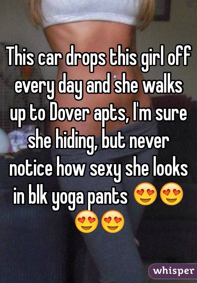 This car drops this girl off every day and she walks up to Dover apts, I'm sure she hiding, but never notice how sexy she looks in blk yoga pants 😍😍😍😍