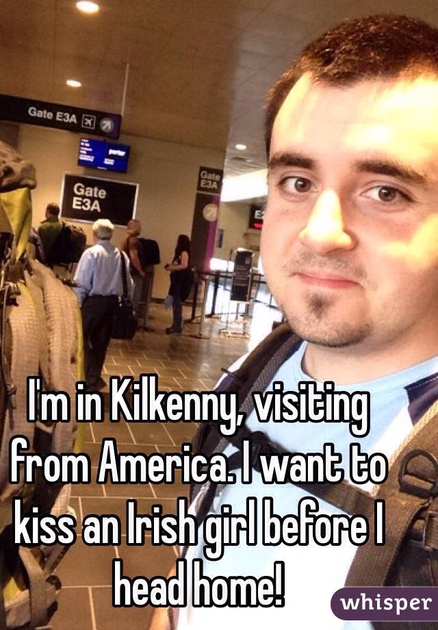 I'm in Kilkenny, visiting from America. I want to kiss an Irish girl before I head home!