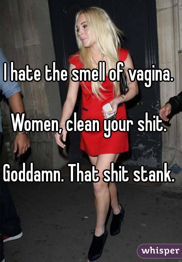 I hate the smell of vagina. 

Women, clean your shit. 

Goddamn. That shit stank. 