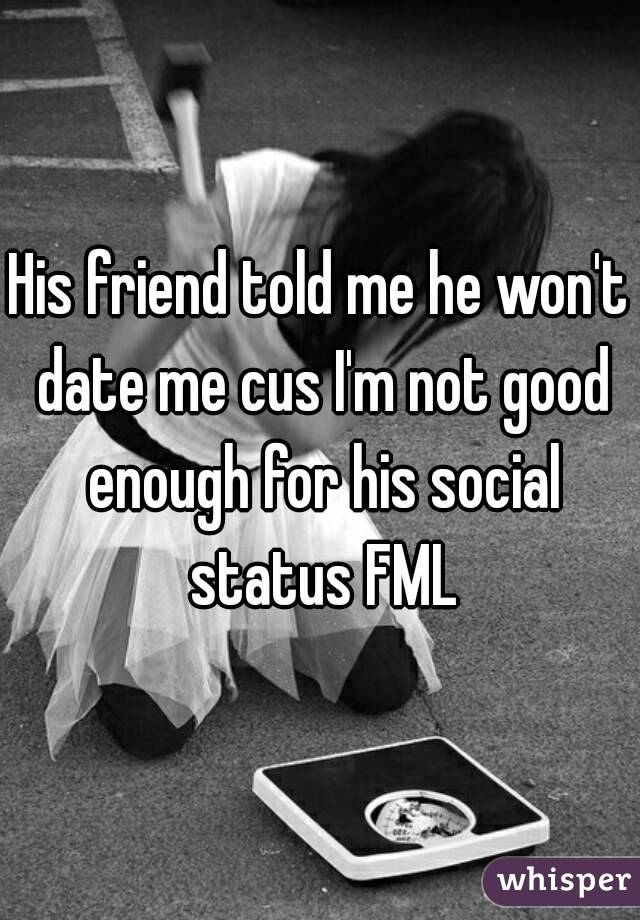 His friend told me he won't date me cus I'm not good enough for his social status FML