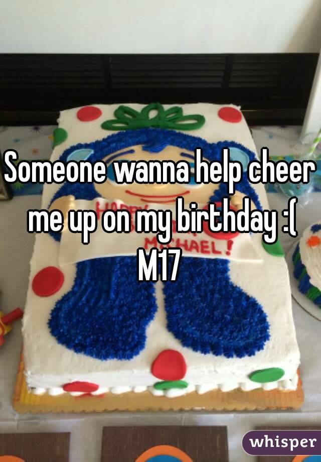 Someone wanna help cheer me up on my birthday :(
M17