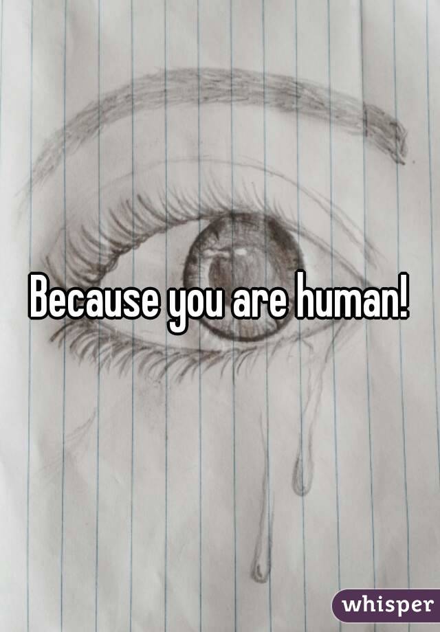Because you are human!