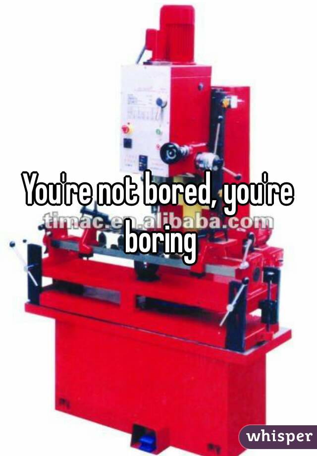 You're not bored, you're boring