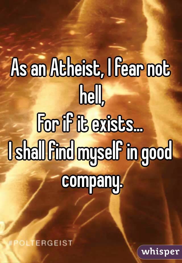 As an Atheist, I fear not hell,
For if it exists...
I shall find myself in good company.