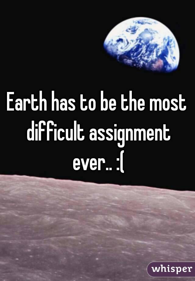 Earth has to be the most difficult assignment ever.. :(