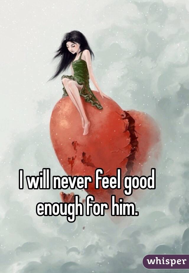 I will never feel good enough for him. 