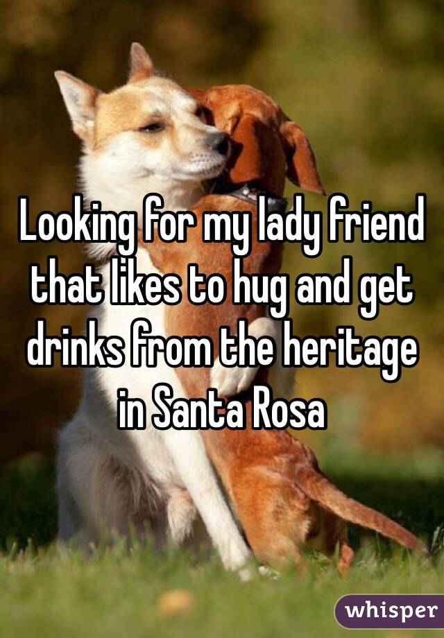Looking for my lady friend that likes to hug and get drinks from the heritage in Santa Rosa