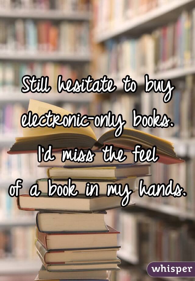 Still hesitate to buy electronic-only books.
I'd miss the feel
of a book in my hands.