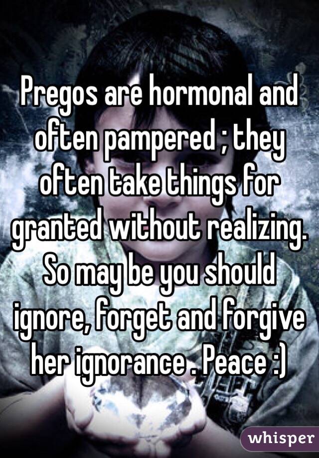 Pregos are hormonal and often pampered ; they often take things for granted without realizing. So may be you should ignore, forget and forgive her ignorance . Peace :)