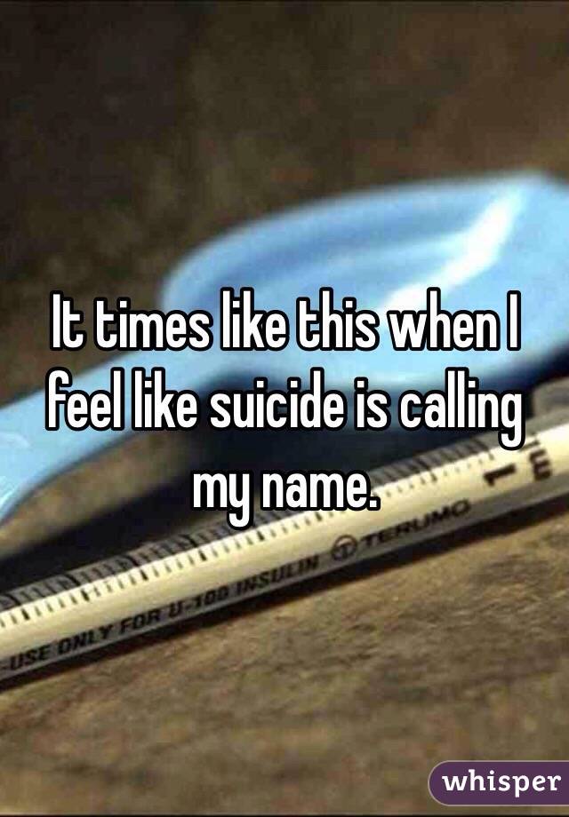 It times like this when I feel like suicide is calling my name. 