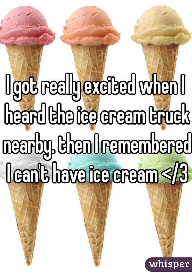 I got really excited when I heard the ice cream truck nearby. then I remembered I can't have ice cream </3