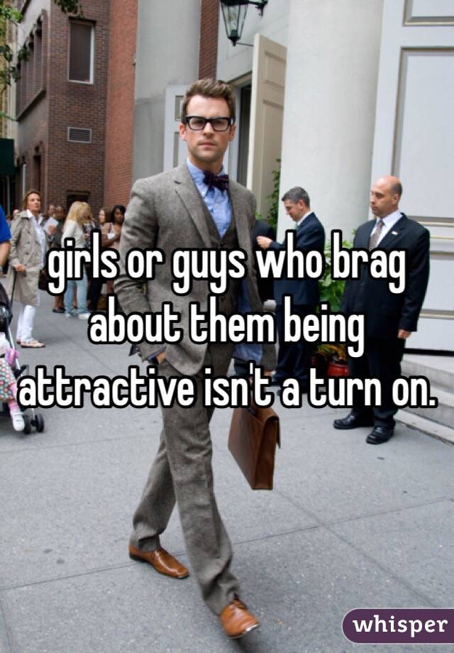girls or guys who brag about them being attractive isn't a turn on. 