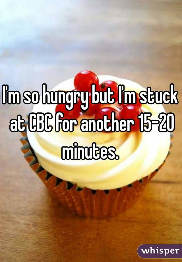 I'm so hungry but I'm stuck at CBC for another 15-20 minutes. 