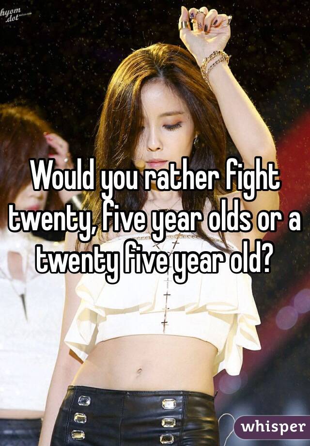 Would you rather fight twenty, five year olds or a twenty five year old?