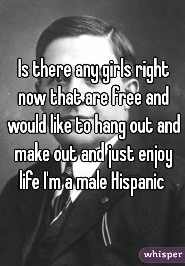  Is there any girls right now that are free and would like to hang out and make out and just enjoy life I'm a male Hispanic 