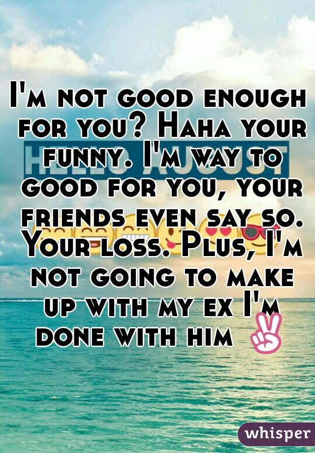 I'm not good enough for you? Haha your funny. I'm way to good for you, your friends even say so. Your loss. Plus, I'm not going to make up with my ex I'm done with him ✌