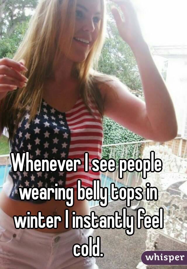 Whenever I see people wearing belly tops in winter I instantly feel cold.