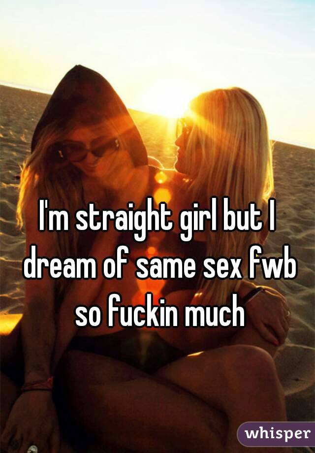 I'm straight girl but I dream of same sex fwb so fuckin much