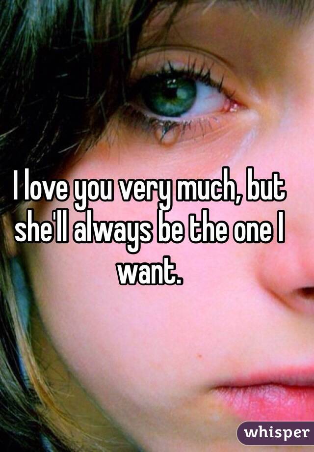 I love you very much, but she'll always be the one I want. 