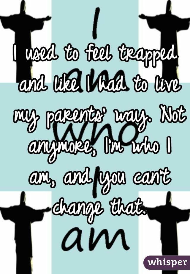 I used to feel trapped and like I had to live my parents' way. Not anymore, I'm who I am, and you can't change that.
