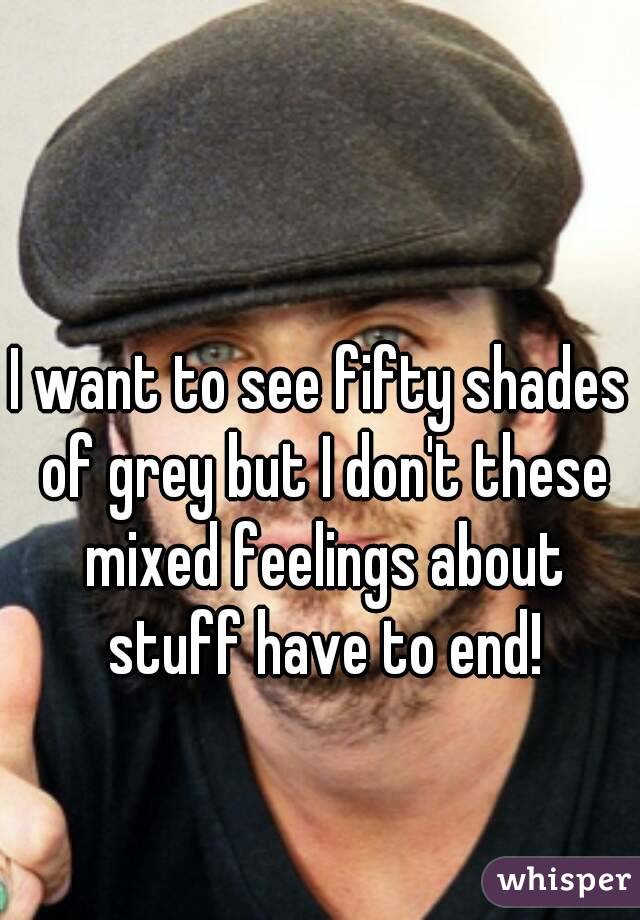I want to see fifty shades of grey but I don't these mixed feelings about stuff have to end!