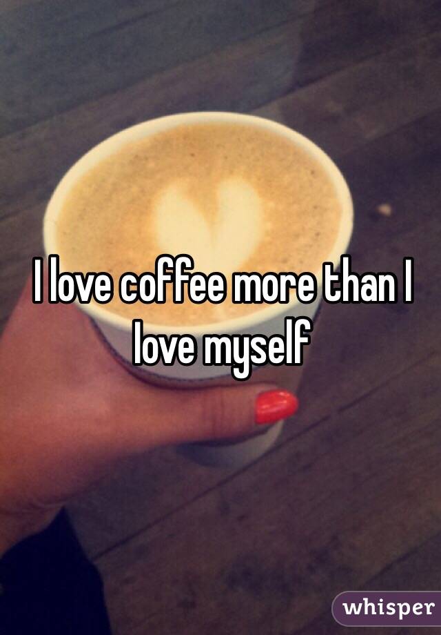 I love coffee more than I Iove myself