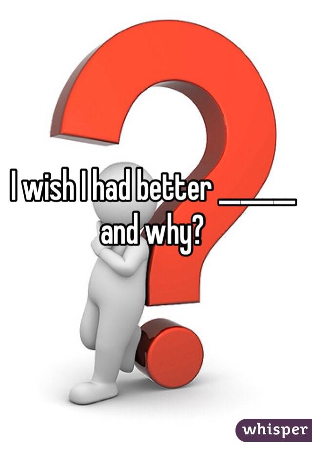 I wish I had better _______ and why?  