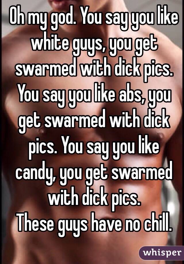 Oh my god. You say you like white guys, you get swarmed with dick pics. You say you like abs, you get swarmed with dick pics. You say you like candy, you get swarmed with dick pics. 
These guys have no chill. 
