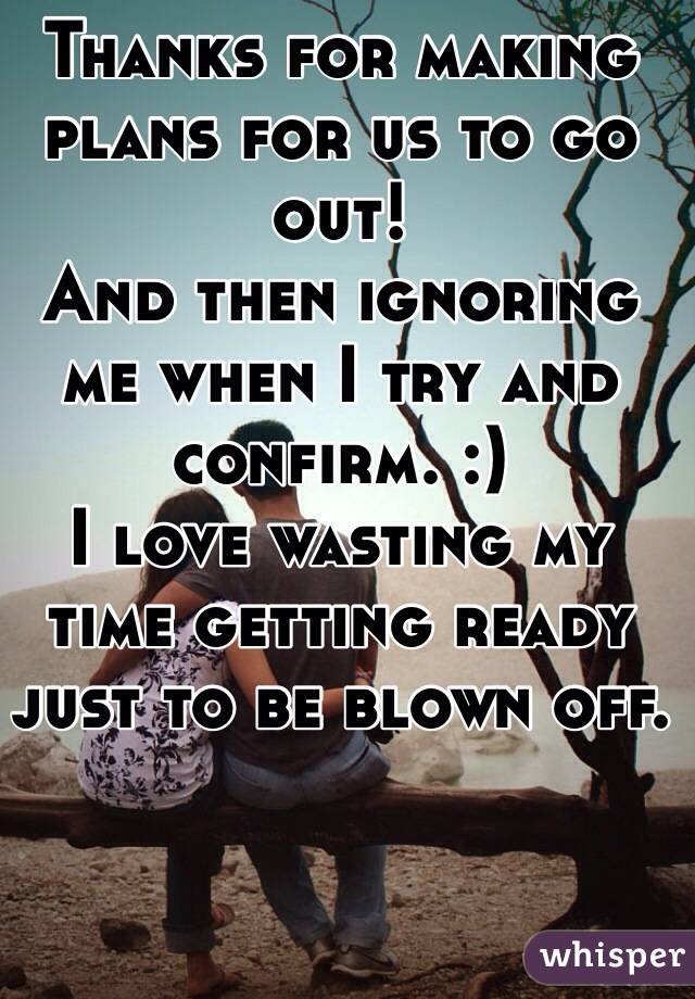 Thanks for making plans for us to go out! 
And then ignoring me when I try and confirm. :) 
I love wasting my time getting ready just to be blown off. 