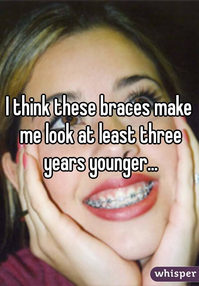 I think these braces make me look at least three years younger...