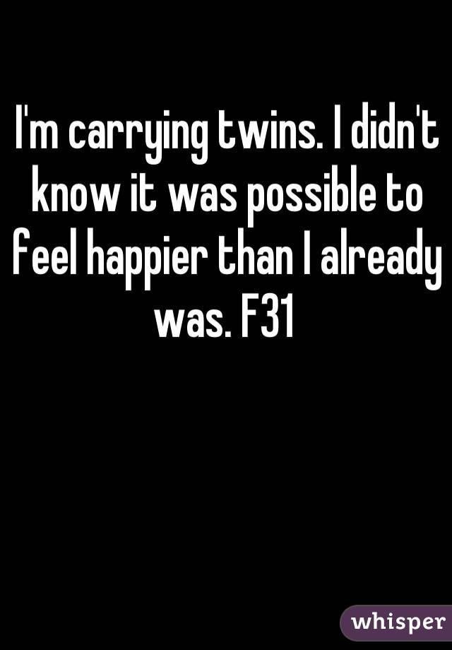 I'm carrying twins. I didn't know it was possible to feel happier than I already was. F31 