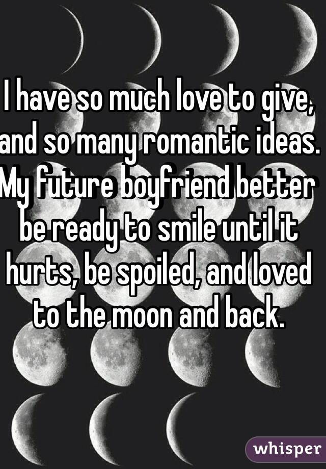 I have so much love to give, and so many romantic ideas. My future boyfriend better be ready to smile until it hurts, be spoiled, and loved to the moon and back. 